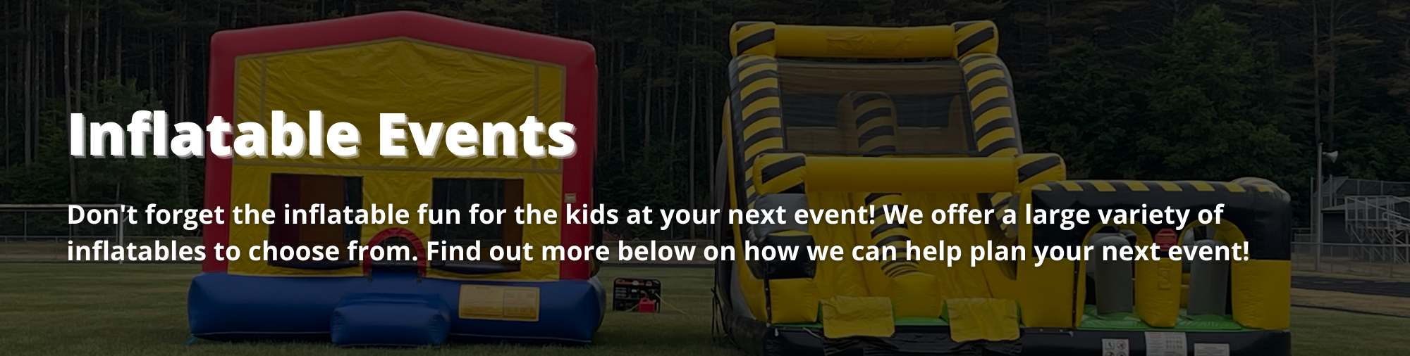 Don't forget the inflatable fun for the kids at your next event! We offer a large varity of inflatables to choose from. Find out more below on how we can help plan your next event!