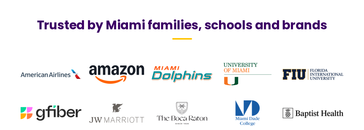 Trusted by Miami families, schools and brands: American Airlines, Amazon, Miami Dolphins, University of Miami, FIU, GFiber (Google Fiber), JW Marriott, The Boca Raton, Miami Dade College, Baptist Health, FPL, DHL, Boys & Girls Clubs, YMCA, FAU, Eau Palm Beach Resort, PAMM, Signia by Hilton Diplomat Beach Resort, The Salvation Army, Big Brothers Big Sisters of Miami. Cities we've served: Coral Gables, Doral, Miramar, Hollywood, Deerfield Beach, Homestead, West Miami, Tamarac